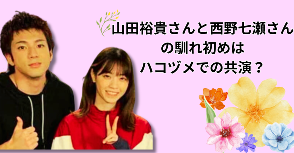 2024年山田裕貴さんと西野七瀬さんが結婚！馴れ初めは、ハコヅメでの共演？